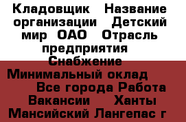 Кладовщик › Название организации ­ Детский мир, ОАО › Отрасль предприятия ­ Снабжение › Минимальный оклад ­ 25 000 - Все города Работа » Вакансии   . Ханты-Мансийский,Лангепас г.